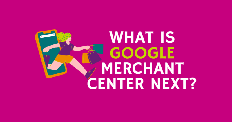 What is Google Merchant Center Next?